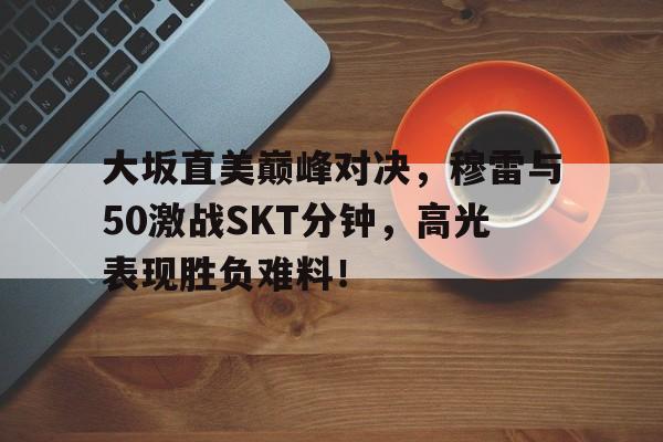 大坂直美巅峰对决，穆雷与50激战SKT分钟，高光表现胜负难料！的简单介绍